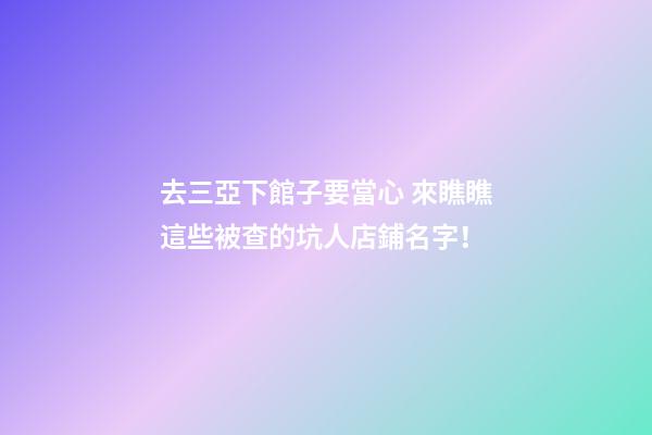 去三亞下館子要當心 來瞧瞧這些被查的坑人店鋪名字！-第1張-店鋪起名-玄機派
